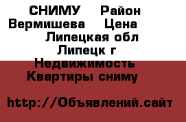 СНИМУ. › Район ­ Вермишева  › Цена ­ 6 000 - Липецкая обл., Липецк г. Недвижимость » Квартиры сниму   